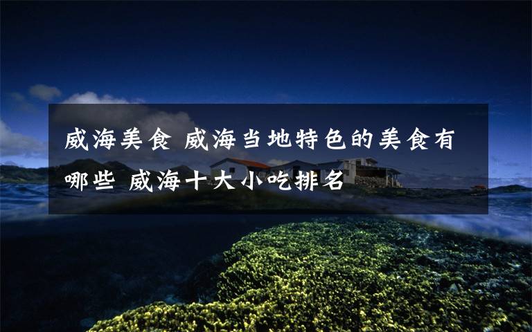 威海美食威海当地特色的美食有哪些威海十大小吃排名