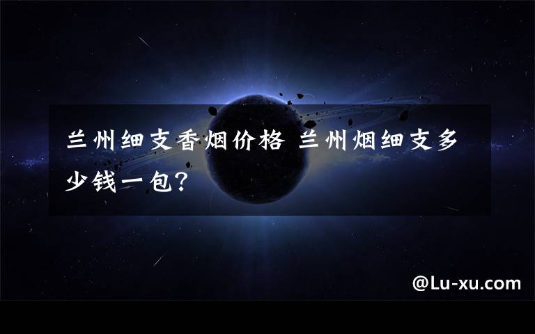 兰州细支香烟价格兰州烟细支多少钱一包