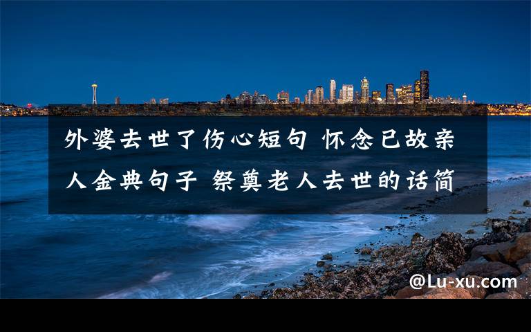 外婆去世了伤心短句 怀念已故亲人金典句子 祭奠老人去世的话简短