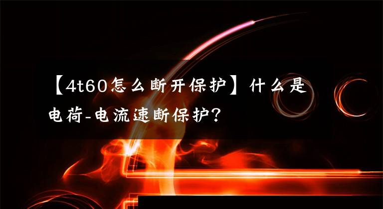 【4t60怎么断开保护】什么是电荷-电流速断保护？