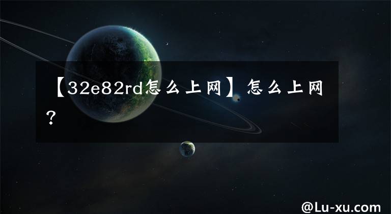【32e82rd怎么上网】怎么上网？