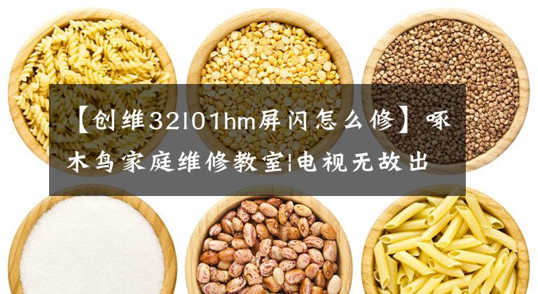 【创维32l01hm屏闪怎么修】啄木鸟家庭维修教室|电视无故出现闪屏该怎么解决？