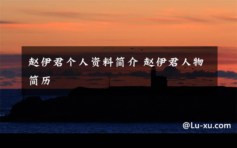 赵伊君个人资料简介赵伊君人物简历