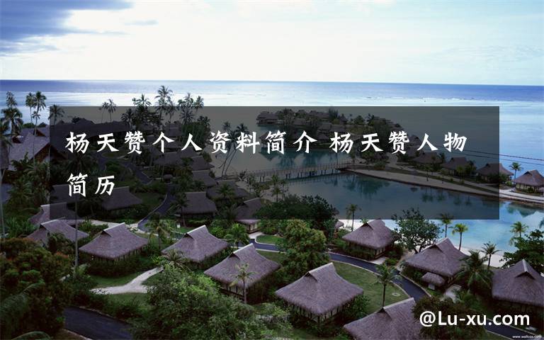 杨天赞个人资料简介杨天赞人物简历