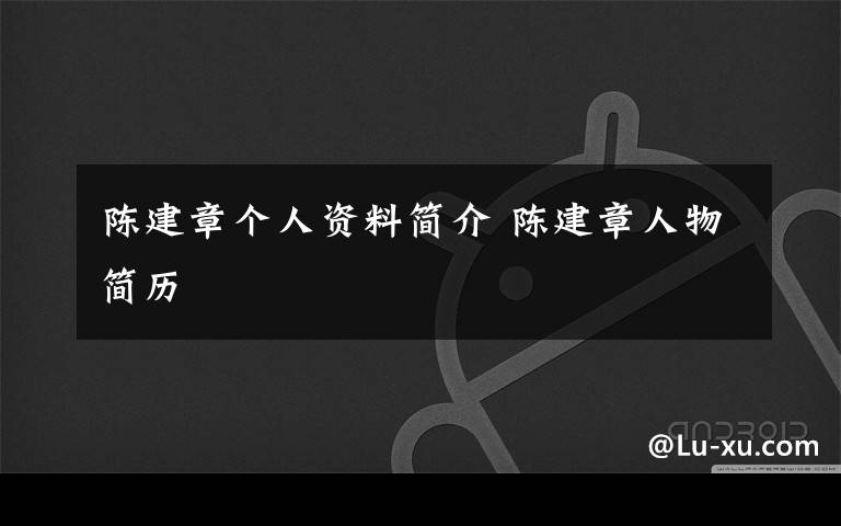 陈建章个人资料简介陈建章人物简历