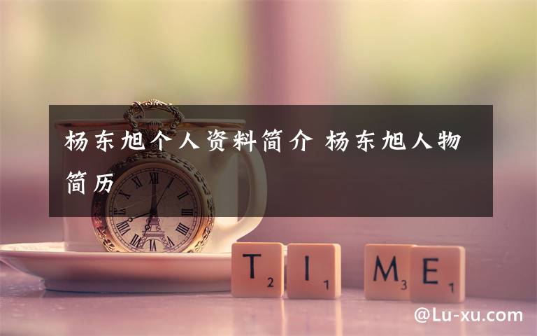 杨东旭个人资料简介杨东旭人物简历