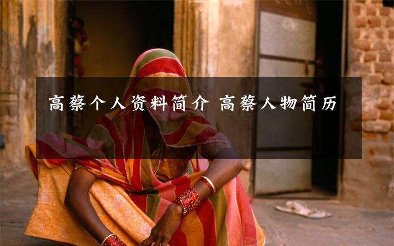 高蔡个人资料简介 高蔡人物简历文章配图 高蔡个人资料简介 高蔡人物简历文章配图