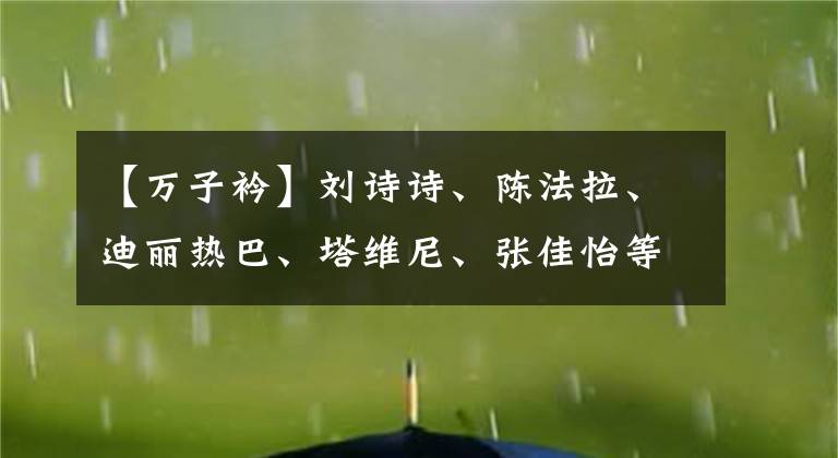 【万子衿】刘诗诗,陈法拉,迪丽热巴,塔维尼,张佳怡等主演《风中奇缘》