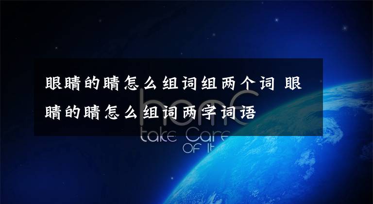 眼睛的睛怎么组词组两个词眼睛的睛怎么组词两字词语