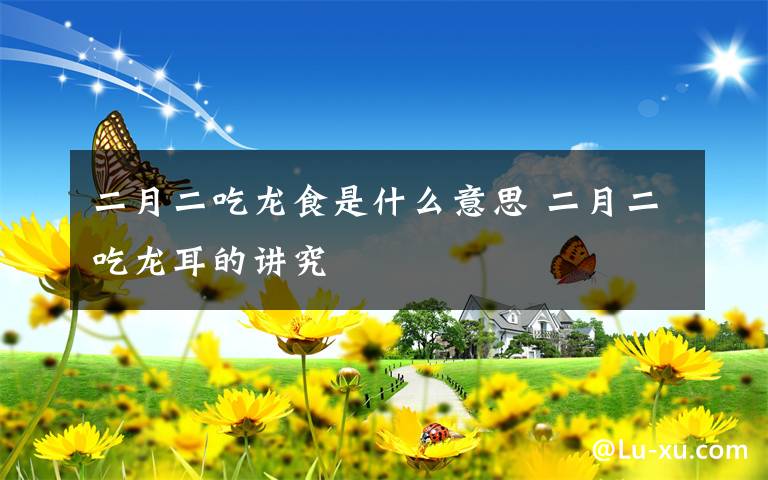 二月二吃龙食是什么意思二月二吃龙耳的讲究