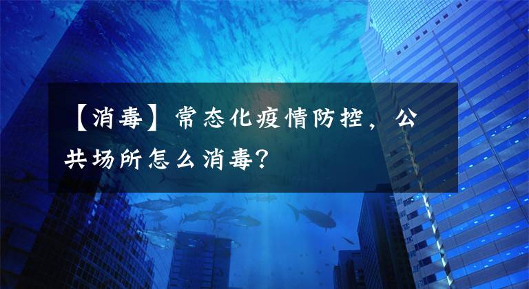 【消毒】常态化疫情防控，公共场所怎么消毒？