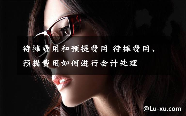 待摊费用和预提费用 待摊费用、预提费用如何进行会计处理文章配图