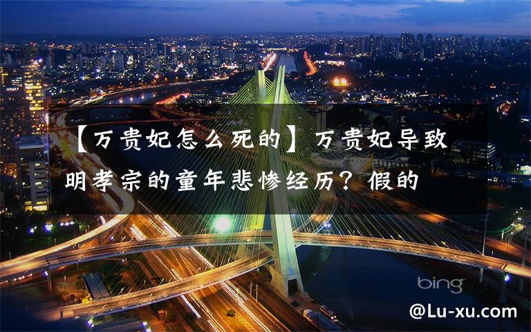 【万贵妃怎么死的】万贵妃导致明孝宗的童年悲惨经历？假的