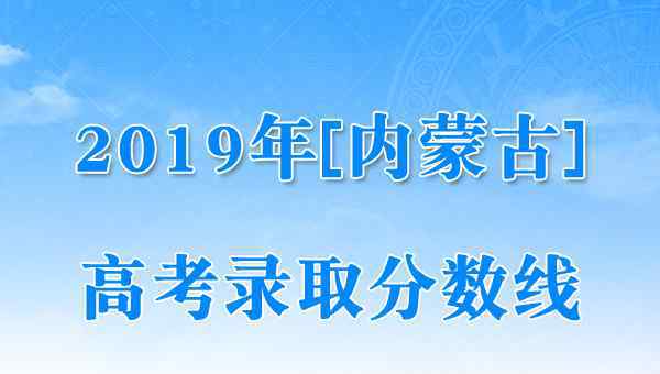  2019年内蒙古高考录取控制分数线（已公布）