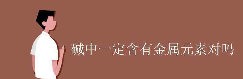 不含金属元素的碱 碱中一定含有金属元素对吗