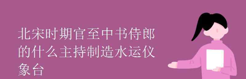 苏魏 北宋时期官至中书侍郎的什么主持制造水运仪象台