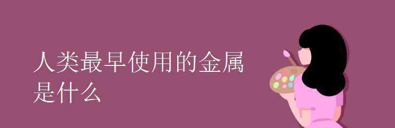 人类最早使用的金属 人类最早使用的金属是什么