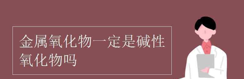 碱性氧化物一定是金属氧化物吗 金属氧化物一定是碱性氧化物吗