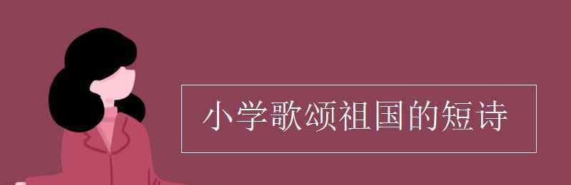 关于祖国的诗歌 小学歌颂祖国的短诗