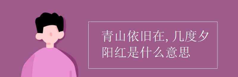 几度夕阳红 青山依旧在,几度夕阳红是什么意思