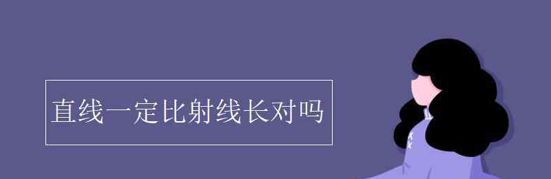 直线比射线长对吗 直线一定比射线长对吗