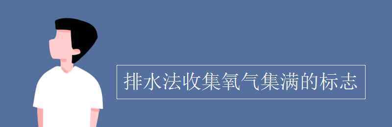 排水法收集氧气 排水法收集氧气集满的标志