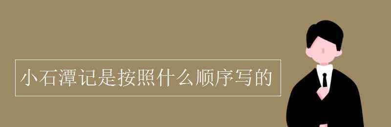 小石潭记的写作顺序 小石潭记是按照什么顺序写的