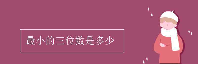 最小的三位数是多少 最小的三位数是多少