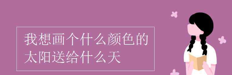 一什么太阳 我想画个什么颜色的太阳送给什么天