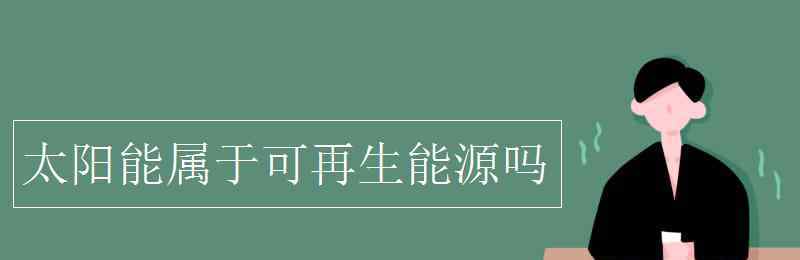 太阳能是可再生能源吗 太阳能属于可再生能源吗