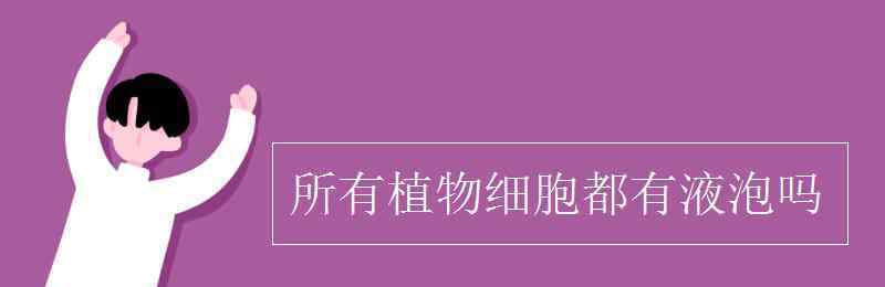 液泡是细胞器吗 所有植物细胞都有液泡吗