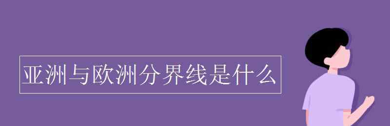 亚洲与欧洲的分界线是什么 亚洲与欧洲分界线是什么