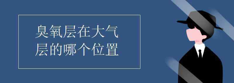 臭氧层在大气层的哪个位置 臭氧层在大气层的哪个位置