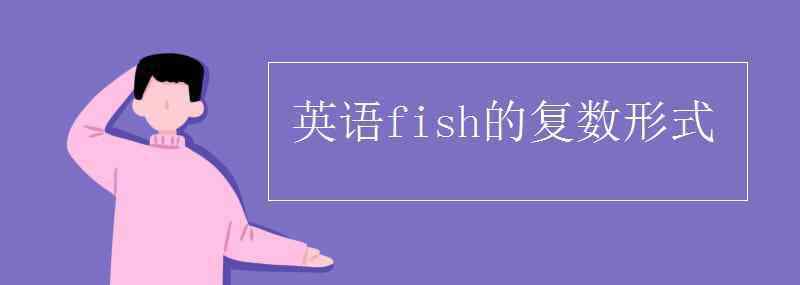 鱼的复数用英语怎么写 英语fish的复数形式