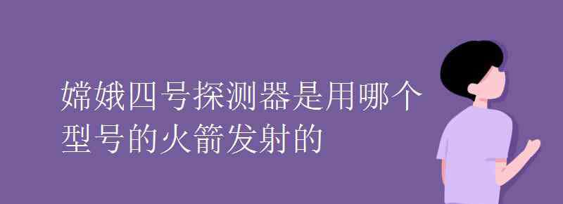 嫦娥四号探测器 嫦娥四号探测器是用哪个型号的火箭发射的