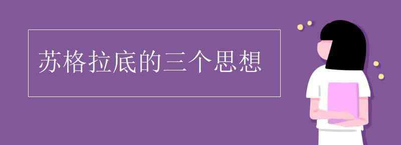 苏格拉底的思想主张 苏格拉底的三个思想