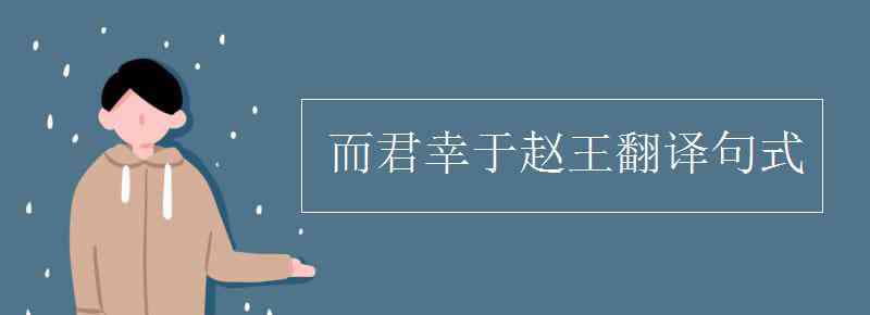 而君幸于赵王翻译 而君幸于赵王翻译句式