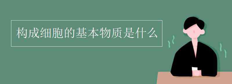 构成细胞的基本物质 构成细胞的基本物质是什么