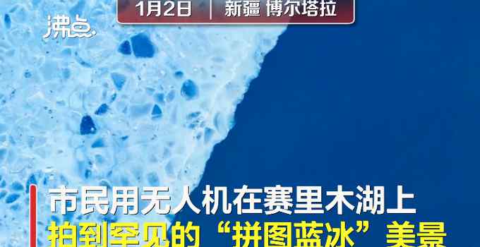 惊艳！航拍新疆赛里木湖拼图蓝冰奇观 冰块宛如宝石璀璨夺目