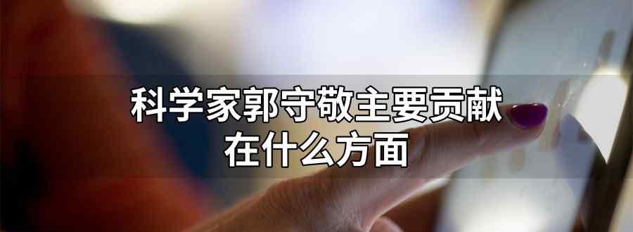 我国元代科学家郭守敬主要贡献在什么方面