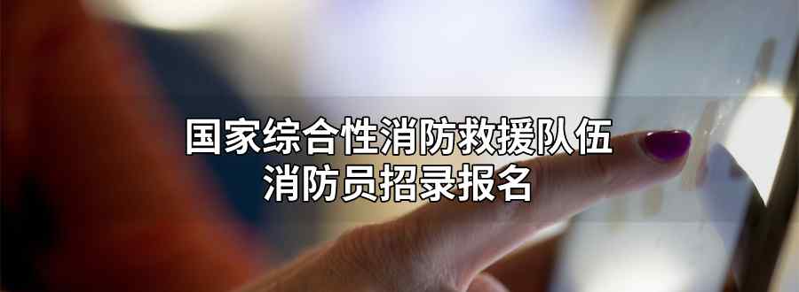 国家综合性消防救援队伍消防员招录报名