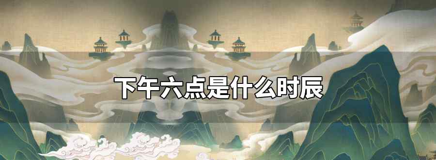 下午六点是什么时辰