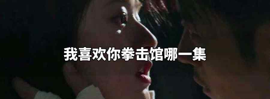 我喜欢你拳击馆哪一集