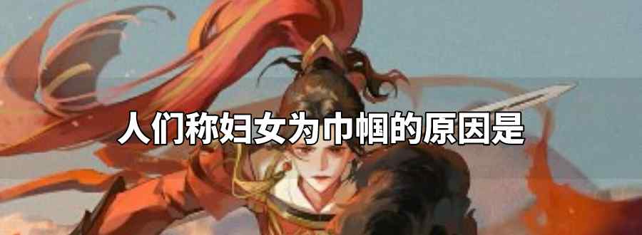 人们称妇女为巾帼的原因是
