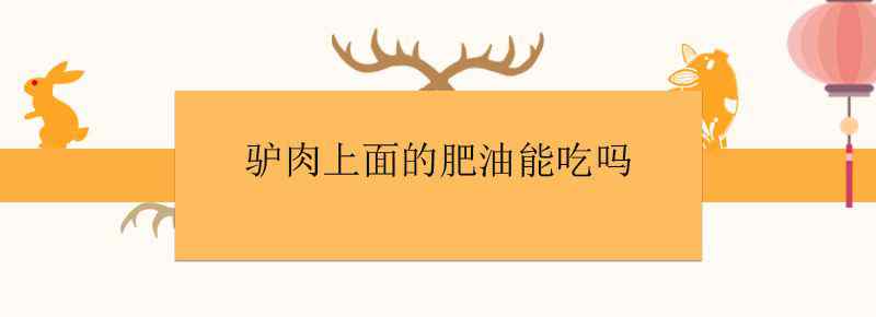 驴肉上面的肥油能吃吗