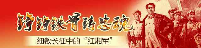 红四团团长是谁 万里长征万里湘魂：细数长征中的“红湘军”