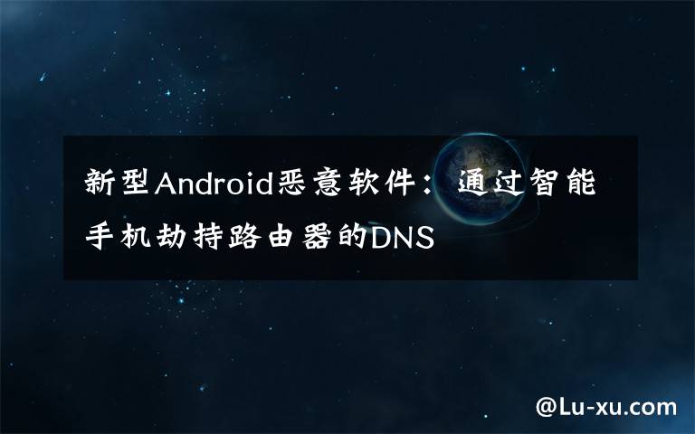 新型Android恶意软件：通过智能手机劫持路由器的DNS