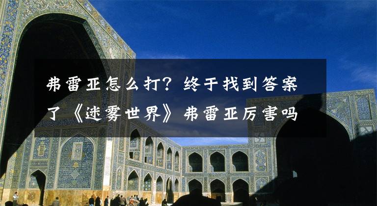 弗雷亚怎么打？终于找到答案了《迷雾世界》弗雷亚厉害吗 地穴守卫弗雷亚技能介绍
