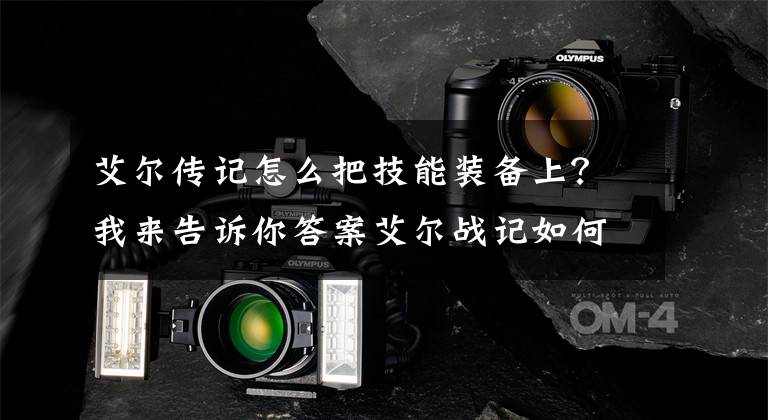 艾尔传记怎么把技能装备上？我来告诉你答案艾尔战记如何提升装备属性？艾尔战记洗练系统解析