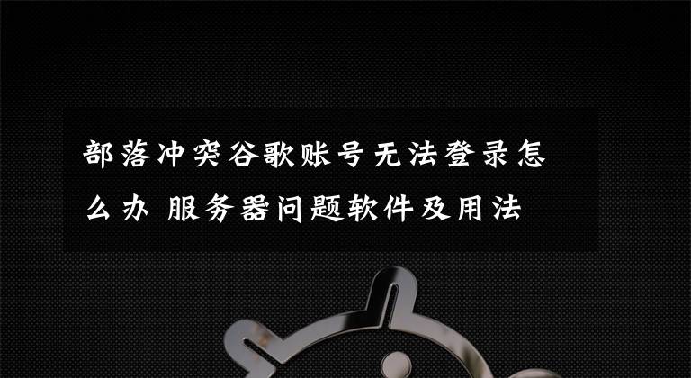 部落冲突谷歌账号无法登录怎么办 服务器问题软件及用法